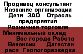 Продавец-консультант › Название организации ­ Дети, ЗАО › Отрасль предприятия ­ Розничная торговля › Минимальный оклад ­ 25 000 - Все города Работа » Вакансии   . Дагестан респ.,Геологоразведка п.